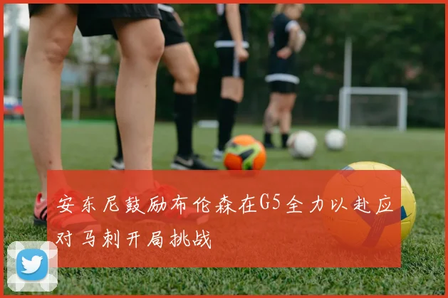 安东尼鼓励布伦森在G5全力以赴应对马刺开局挑战