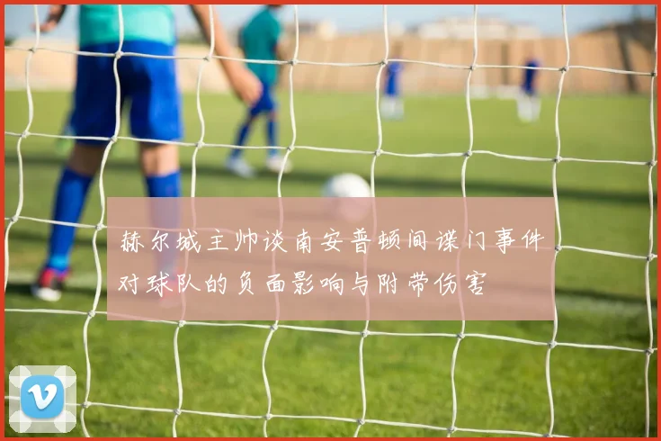 赫尔城主帅谈南安普顿间谍门事件对球队的负面影响与附带伤害