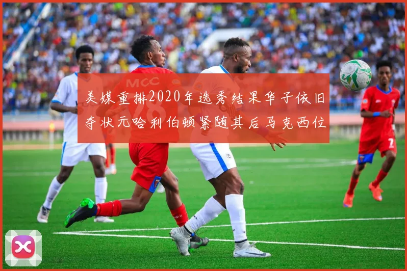 美媒重排2020年选秀结果华子依旧夺状元哈利伯顿紧随其后马克西位列探花