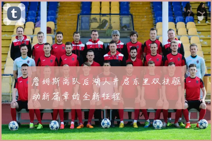 詹姆斯离队后湖人开启东里双核驱动新篇章的全新征程