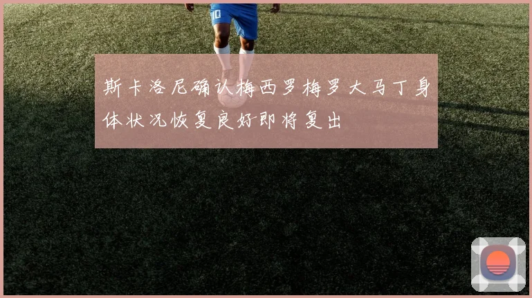 斯卡洛尼确认梅西罗梅罗大马丁身体状况恢复良好即将复出