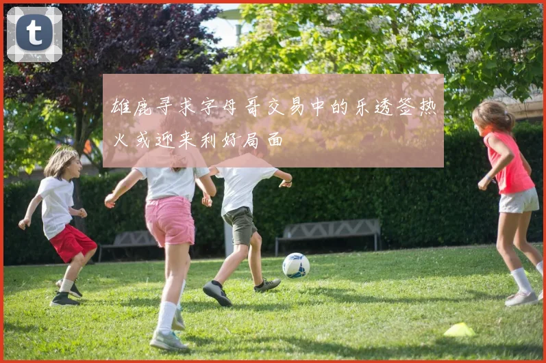 雄鹿寻求字母哥交易中的乐透签热火或迎来利好局面