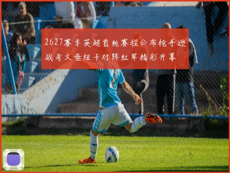 2627赛季英超首轮赛程公布枪手迎战考文垂纽卡对阵红军精彩开幕