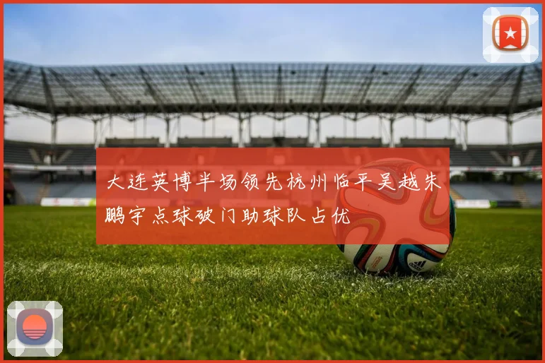 大连英博半场领先杭州临平吴越朱鹏宇点球破门助球队占优