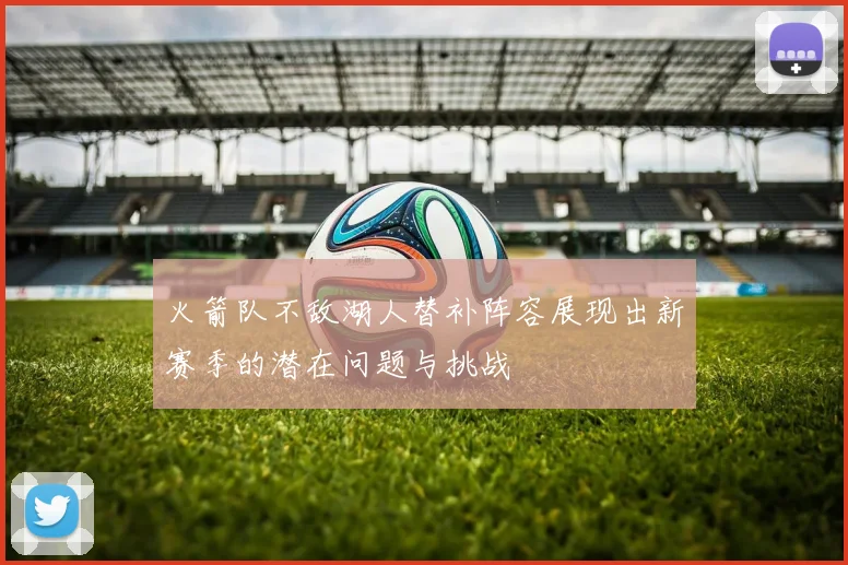 火箭队不敌湖人替补阵容展现出新赛季的潜在问题与挑战
