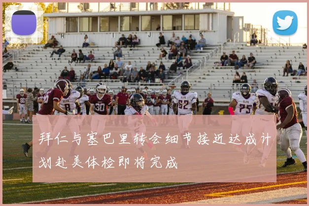拜仁与塞巴里转会细节接近达成计划赴美体检即将完成