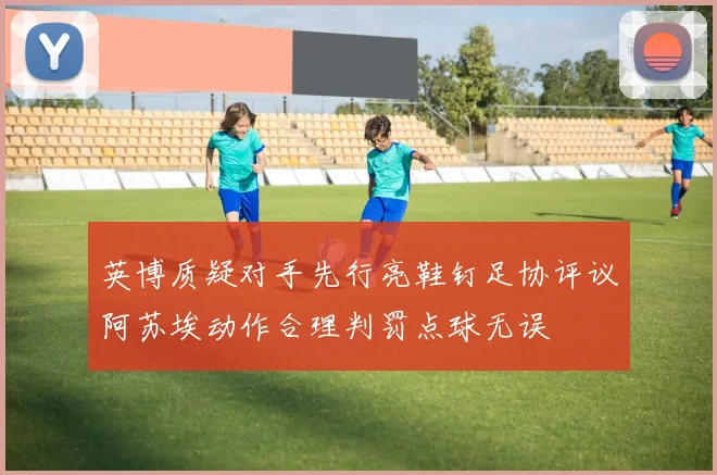英博质疑对手先行亮鞋钉足协评议阿苏埃动作合理判罚点球无误