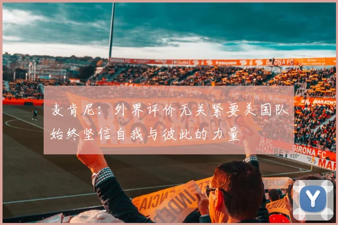 麦肯尼：外界评价无关紧要美国队始终坚信自我与彼此的力量